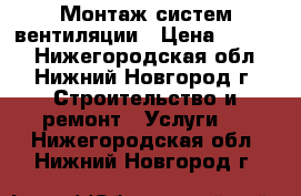 Монтаж систем вентиляции › Цена ­ 1 000 - Нижегородская обл., Нижний Новгород г. Строительство и ремонт » Услуги   . Нижегородская обл.,Нижний Новгород г.